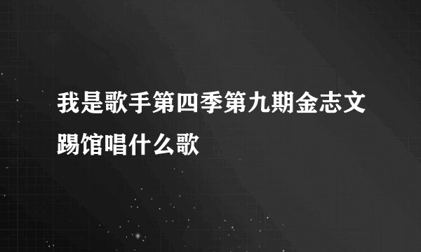 我是歌手第四季第九期金志文踢馆唱什么歌