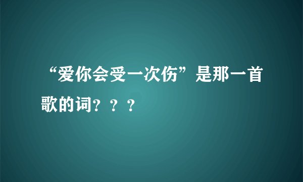 “爱你会受一次伤”是那一首歌的词???