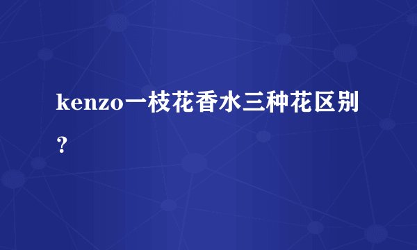 kenzo一枝花香水三种花区别？