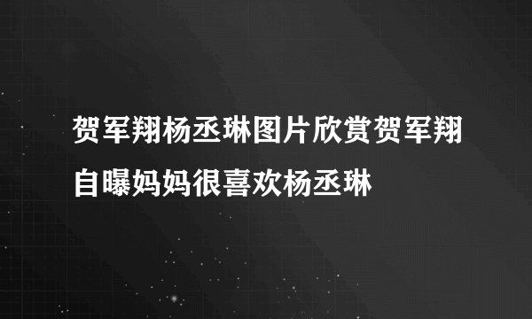 贺军翔杨丞琳图片欣赏贺军翔自曝妈妈很喜欢杨丞琳