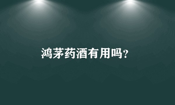 鸿茅药酒有用吗？