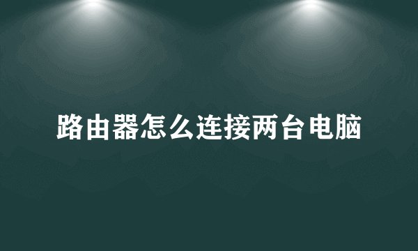 路由器怎么连接两台电脑