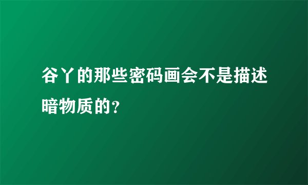 谷丫的那些密码画会不是描述暗物质的？