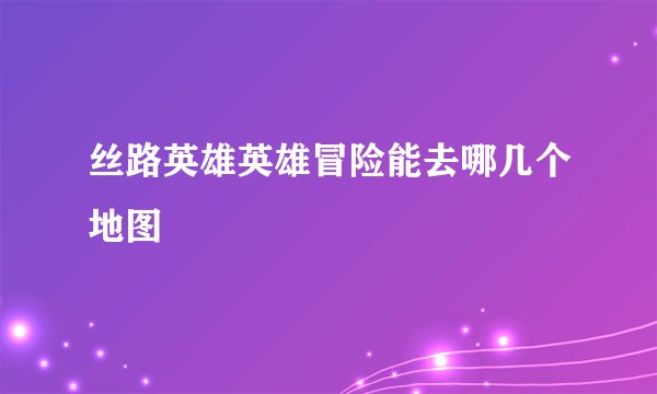 丝路英雄英雄冒险能去哪几个地图