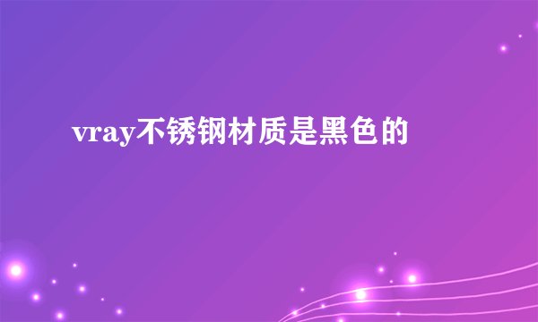 vray不锈钢材质是黑色的