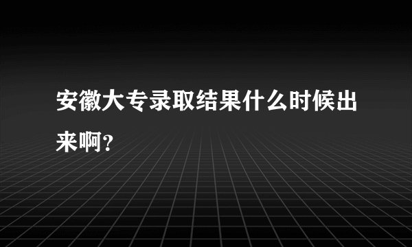 安徽大专录取结果什么时候出来啊?