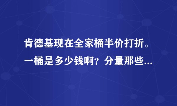 肯德基现在全家桶半价打折。一桶是多少钱啊？分量那些都还是一样吗？