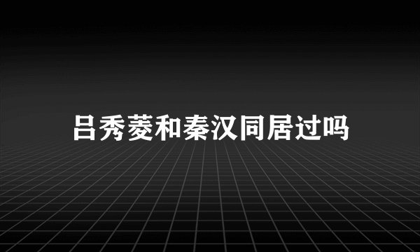 吕秀菱和秦汉同居过吗
