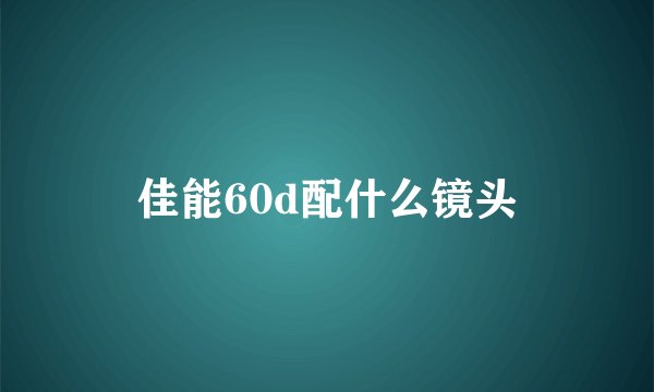 佳能60d配什么镜头