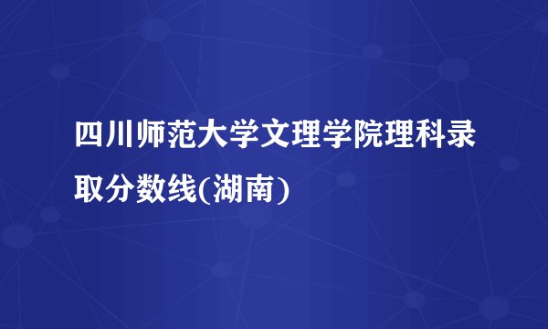 四川师范大学文理学院理科录取分数线(湖南)