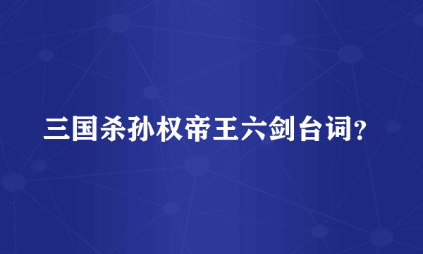 三国杀孙权帝王六剑台词？