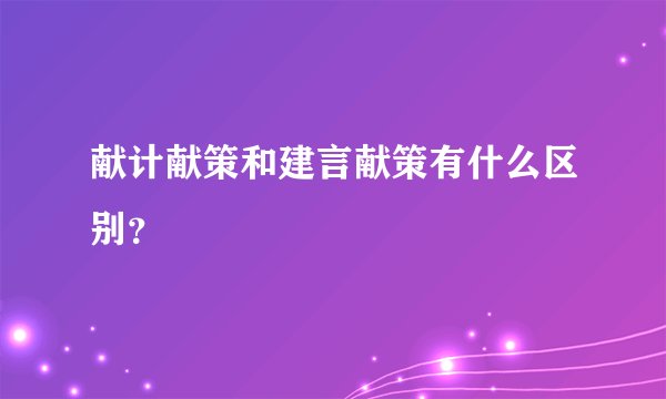 献计献策和建言献策有什么区别？