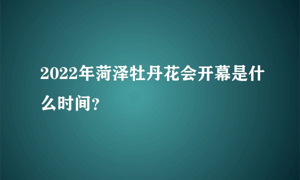 2022年菏泽牡丹花会开幕是什么时间？