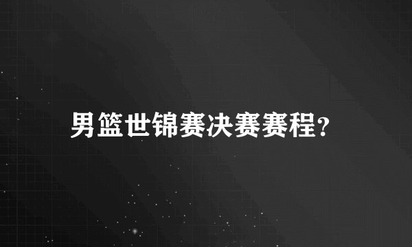 男篮世锦赛决赛赛程？