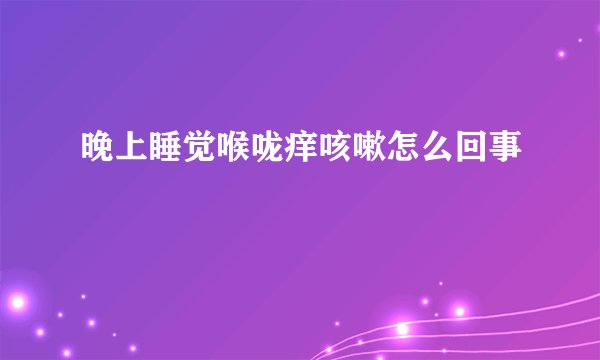 晚上睡觉喉咙痒咳嗽怎么回事