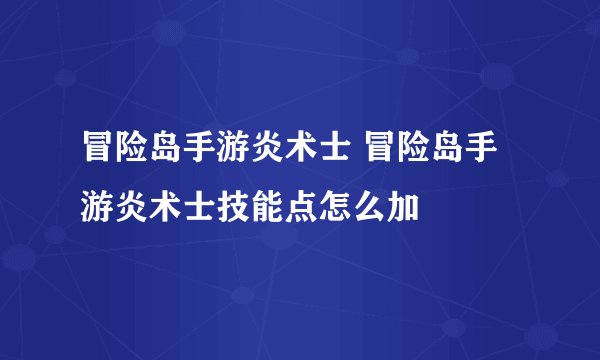 冒险岛手游炎术士 冒险岛手游炎术士技能点怎么加