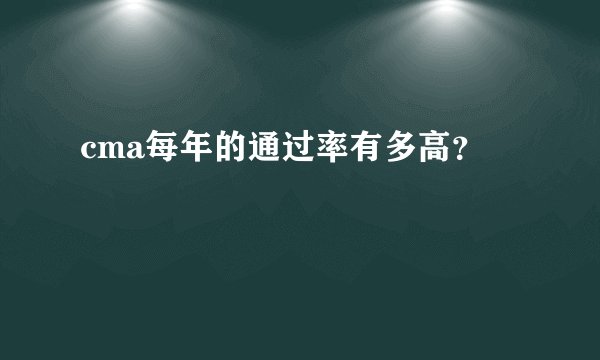 cma每年的通过率有多高？