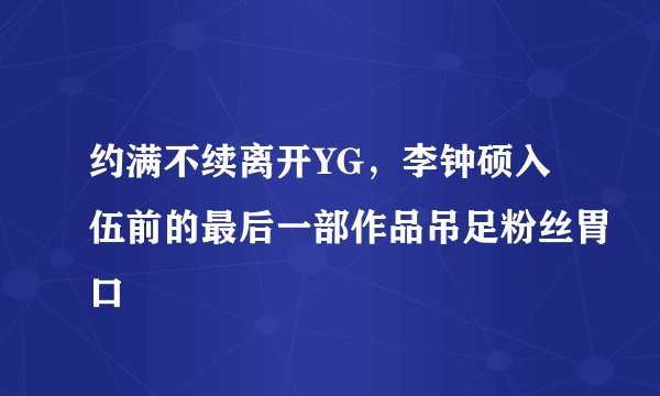 约满不续离开YG，李钟硕入伍前的最后一部作品吊足粉丝胃口