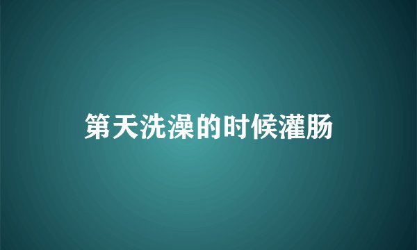 第天洗澡的时候灌肠