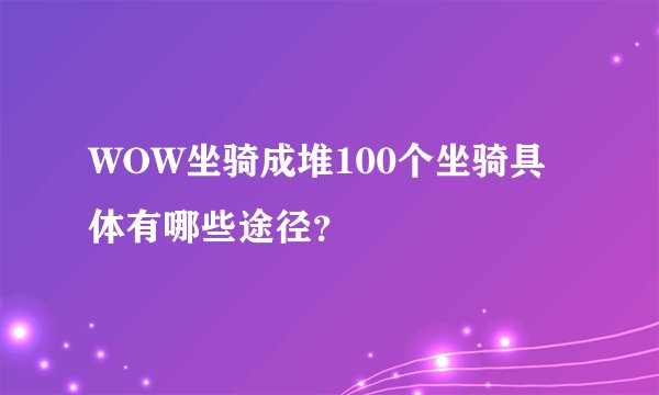 WOW坐骑成堆100个坐骑具体有哪些途径？