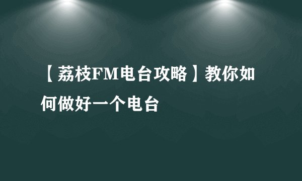 【荔枝FM电台攻略】教你如何做好一个电台