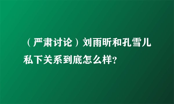 (严肃讨论)刘雨昕和孔雪儿私下关系到底怎么样?