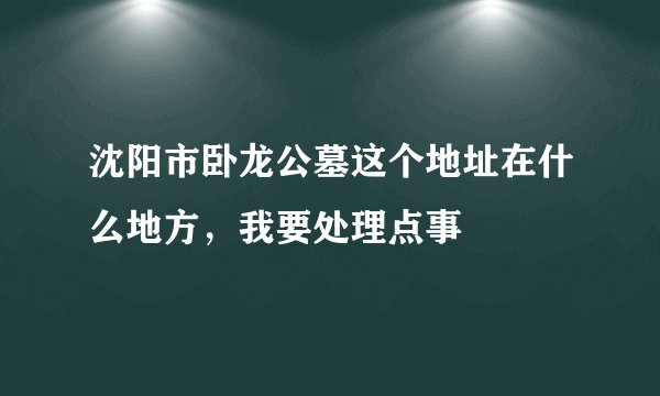 沈阳市卧龙公墓这个地址在什么地方，我要处理点事