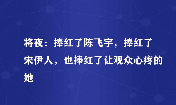 将夜：捧红了陈飞宇，捧红了宋伊人，也捧红了让观众心疼的她