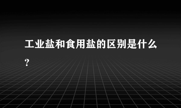 工业盐和食用盐的区别是什么？