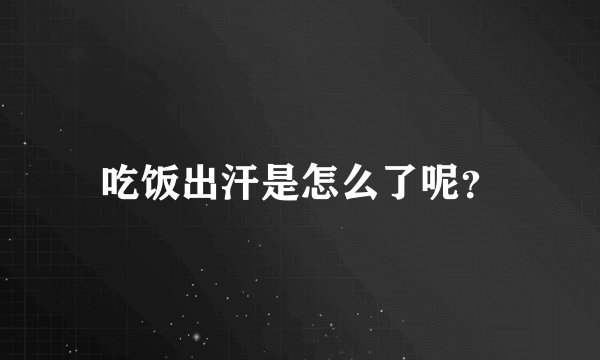 吃饭出汗是怎么了呢？