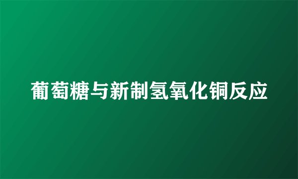葡萄糖与新制氢氧化铜反应