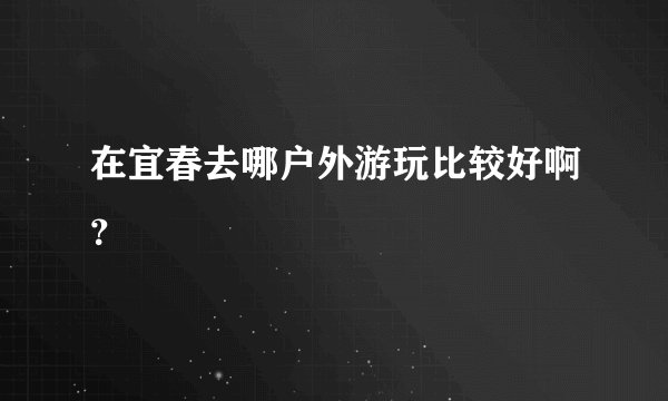 在宜春去哪户外游玩比较好啊?