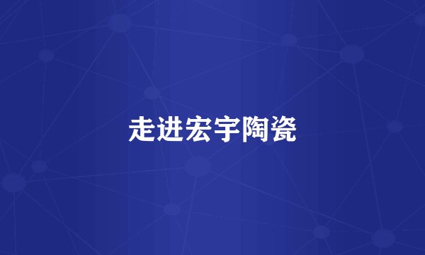走进宏宇陶瓷