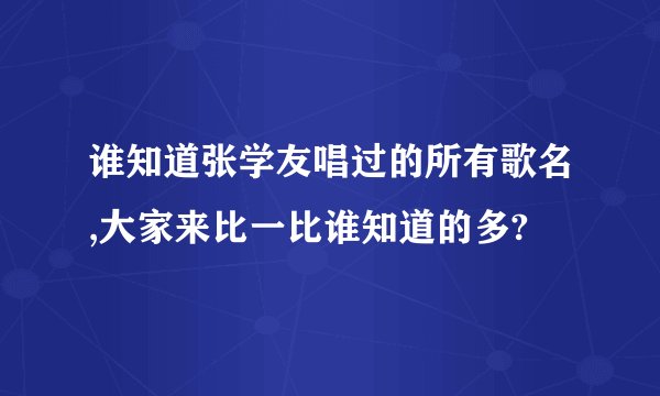 谁知道张学友唱过的所有歌名,大家来比一比谁知道的多?