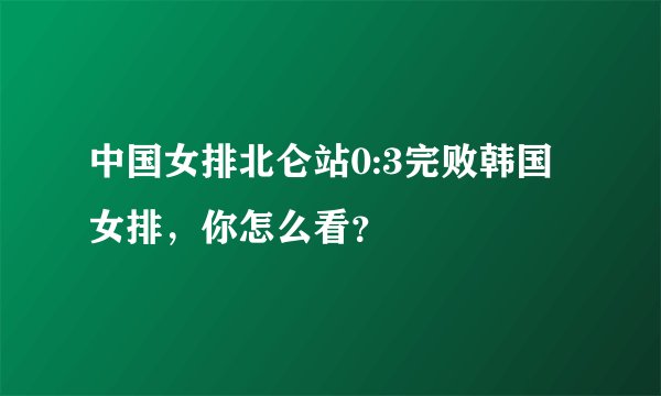 中国女排北仑站0:3完败韩国女排，你怎么看？