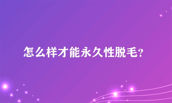 怎么样才能永久性脱毛？