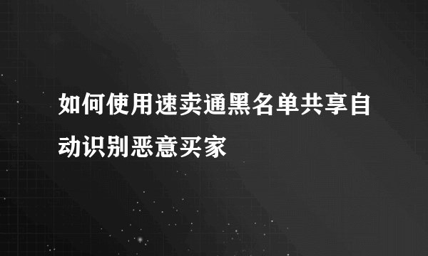 如何使用速卖通黑名单共享自动识别恶意买家