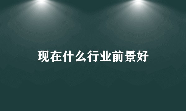 现在什么行业前景好