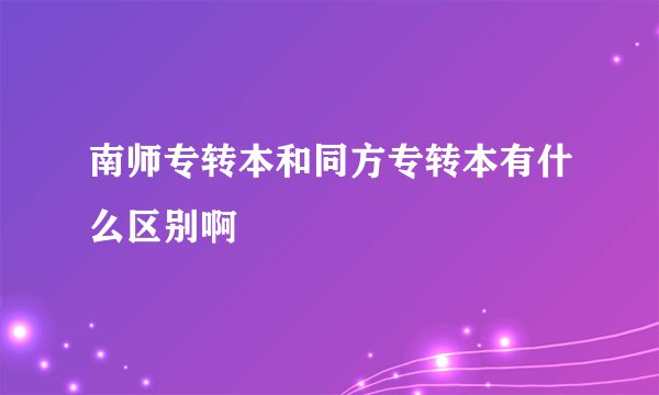 南师专转本和同方专转本有什么区别啊