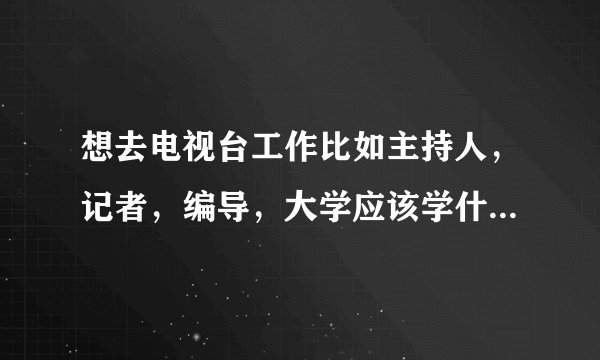 想去电视台工作比如主持人，记者，编导，大学应该学什么专业?（不通过艺考）？