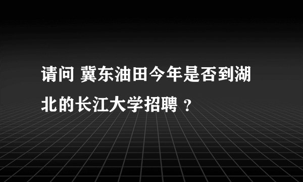 请问 冀东油田今年是否到湖北的长江大学招聘 ？
