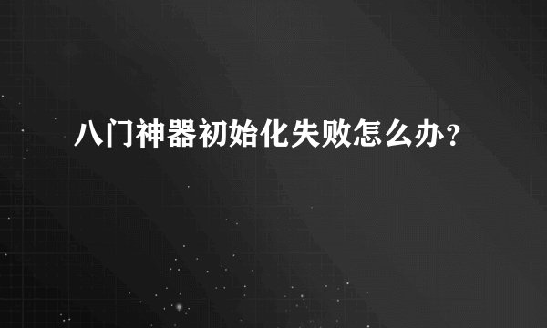 八门神器初始化失败怎么办？