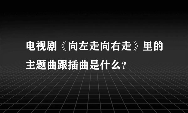 电视剧《向左走向右走》里的主题曲跟插曲是什么？
