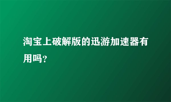 淘宝上破解版的迅游加速器有用吗？