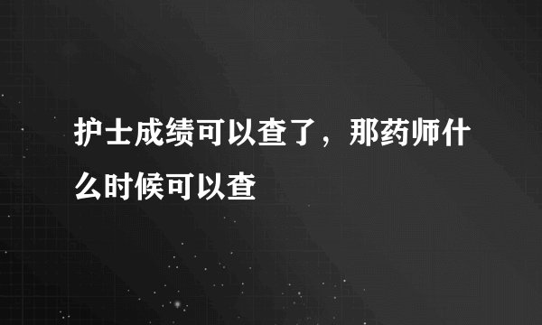 护士成绩可以查了,那药师什么时候可以查