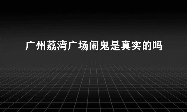 广州荔湾广场闹鬼是真实的吗