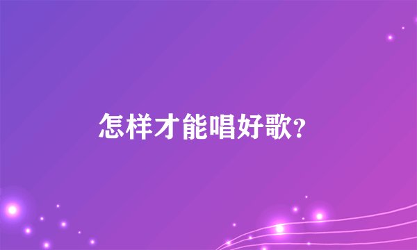 怎样才能唱好歌？