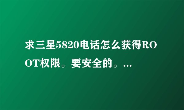 求三星5820电话怎么获得ROOT权限。要安全的。最好是能远程帮我下的。安卓2.3系统的。