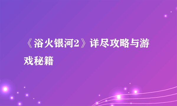 《浴火银河2》详尽攻略与游戏秘籍