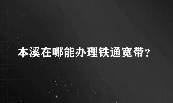 本溪在哪能办理铁通宽带？